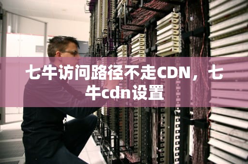 七牛访问路径不走CDN，七牛cdn设置