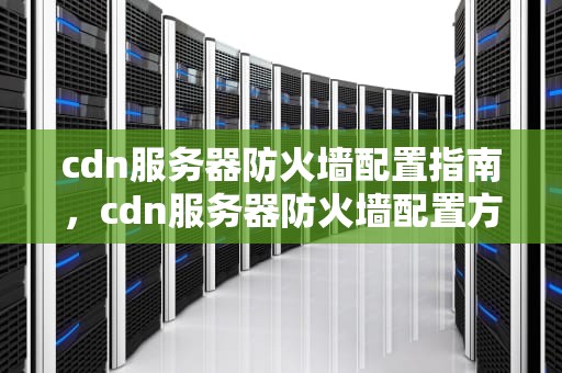 cdn服务器防火墙配置指南，cdn服务器防火墙配置方法