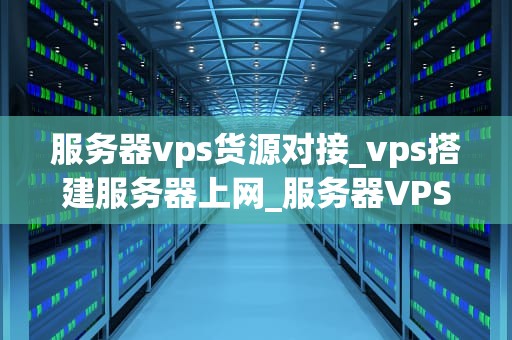 服务器vps货源对接_vps搭建服务器上网_服务器VPS货源对接的全面指南