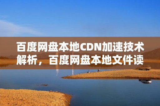 百度网盘本地CDN加速技术解析，百度网盘本地文件读取失败是怎么回事