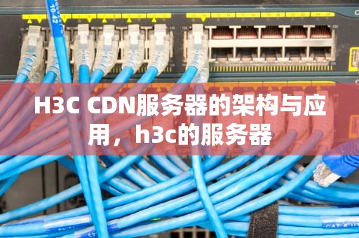H3C CDN服务器的架构与应用，h3c的服务器
