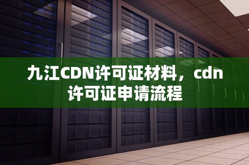 九江CDN许可证材料，cdn许可证申请流程