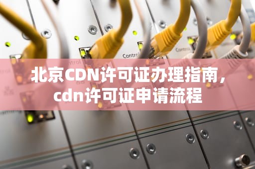 北京CDN许可证办理指南，cdn许可证申请流程