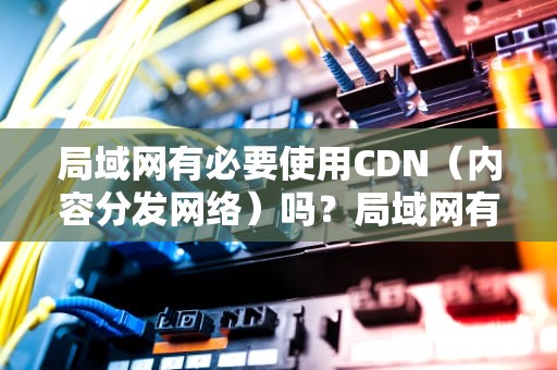 局域网有必要使用CDN（内容分发网络）吗？局域网有必要用cdn吗