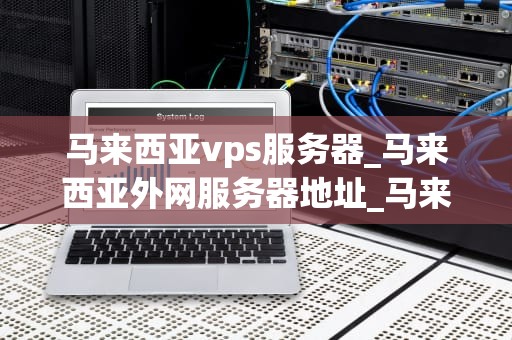 马来西亚vps服务器_马来西亚外网服务器地址_马来西亚VPS服务器的优势与应用