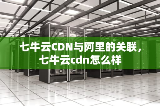七牛云CDN与阿里的关联，七牛云cdn怎么样