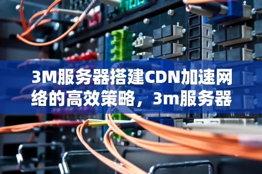 3M服务器搭建CDN加速网络的高效策略，3m服务器能容纳多少人