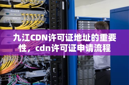 九江CDN许可证地址的重要性，cdn许可证申请流程