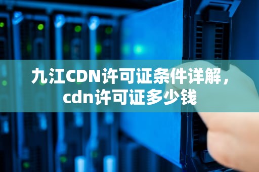 九江CDN许可证条件详解，cdn许可证多少钱