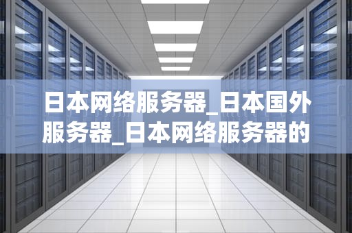 日本网络服务器_日本国外服务器_日本网络服务器的深度探索
