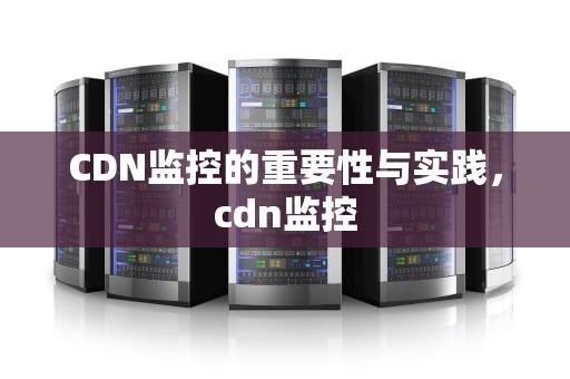 CDN监控的重要性与实践，cdn监控