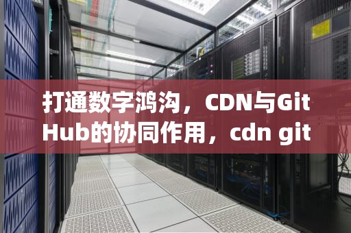 打通数字鸿沟，CDN与GitHub的协同作用，cdn githubjs cf