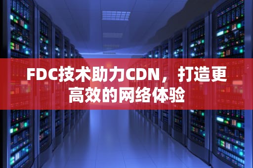 FDC技术助力CDN，打造更高效的网络体验