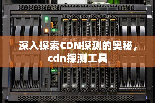 深入探索CDN探测的奥秘，cdn探测工具