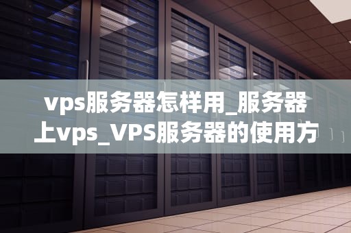 vps服务器怎样用_服务器上vps_VPS服务器的使用方法