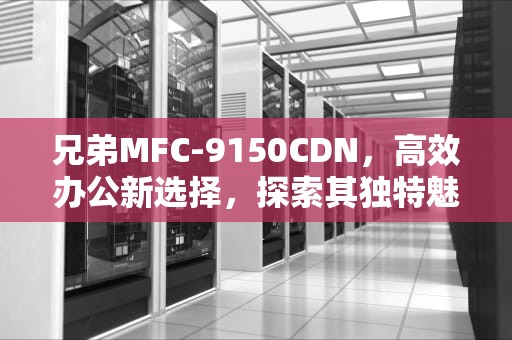 兄弟MFC-9150CDN，高效办公新选择，探索其独特魅力，9150cdn粉盒清零