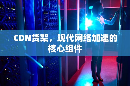 CDN货架，现代网络加速的核心组件