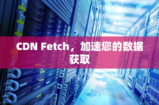 CDN Fetch，加速您的数据获取