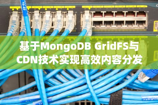 基于MongoDB GridFS与CDN技术实现高效内容分发