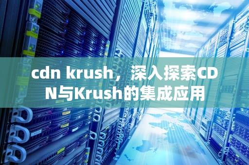 cdn krush，深入探索CDN与Krush的集成应用