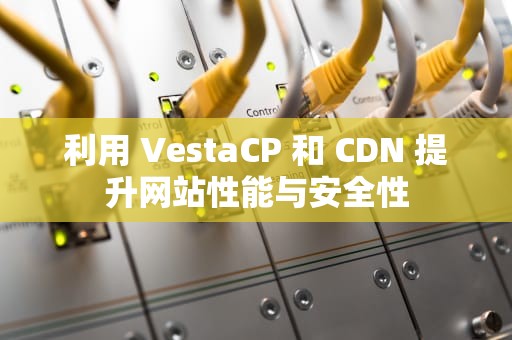 利用 VestaCP 和 CDN 提升网站性能与安全性