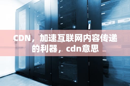 CDN，加速互联网内容传递的利器，cdn意思