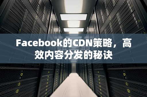 Facebook的CDN策略，高效内容分发的秘诀