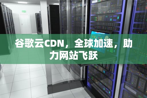 谷歌云CDN，全球加速，助力网站飞跃