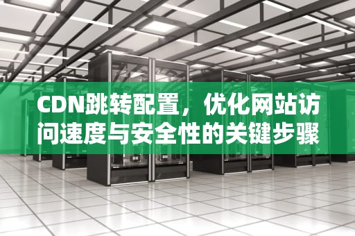 CDN跳转配置，优化网站访问速度与安全性的关键步骤，跳转中,请耐心等待...