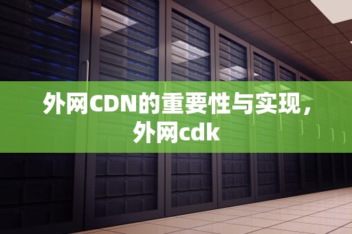 外网CDN的重要性与实现，外网cdk