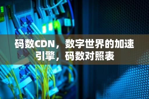 码数CDN，数字世界的加速引擎，码数对照表
