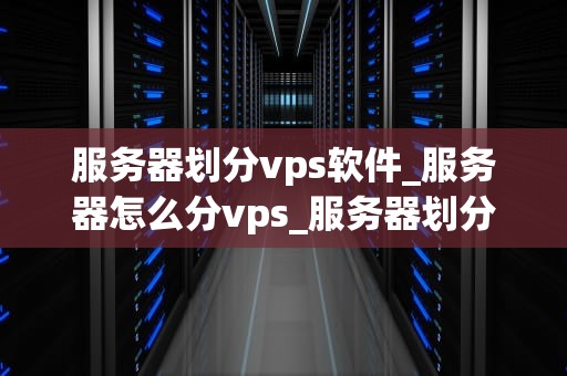 服务器划分vps软件_服务器怎么分vps_服务器划分VPS软件的全面解析