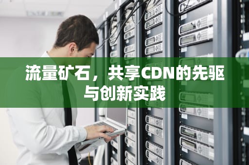 流量矿石，共享CDN的先驱与创新实践