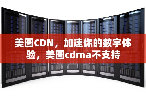 美图CDN，加速你的数字体验，美图cdma不支持