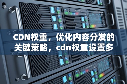 CDN权重，优化内容分发的关键策略，cdn权重设置多少