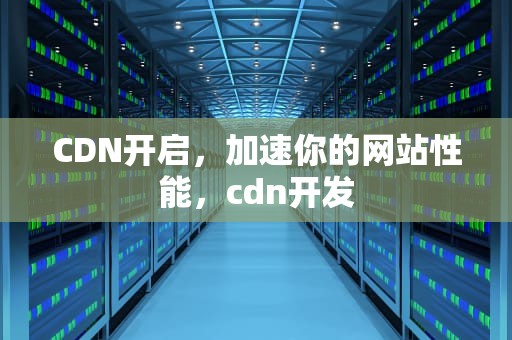 CDN开启，加速你的网站性能，cdn开发