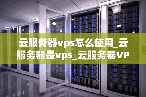 云服务器vps怎么使用_云服务器是vps_云服务器VPS的使用方法