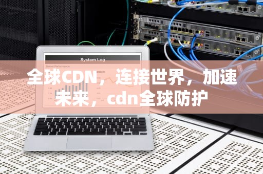 全球CDN，连接世界，加速未来，cdn全球防护