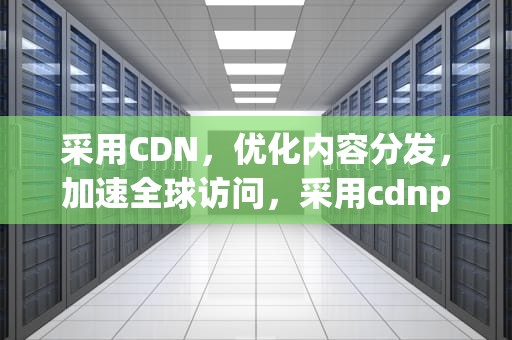 采用CDN，优化内容分发，加速全球访问，采用cdnp2p加速是什么意思