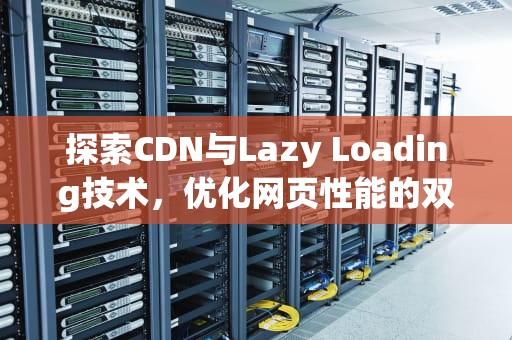 探索CDN与Lazy Loading技术，优化网页性能的双重奏