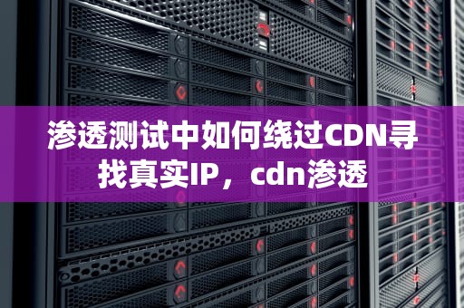 渗透测试中如何绕过CDN寻找真实IP，cdn渗透