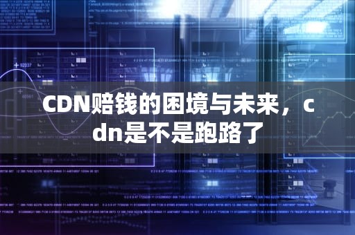 CDN赔钱的困境与未来，cdn是不是跑路了