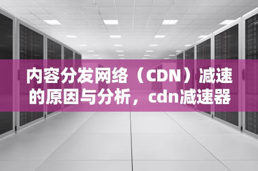 内容分发网络（CDN）减速的原因与分析，cdn减速器