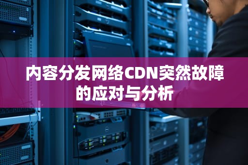 内容分发网络CDN突然故障的应对与分析
