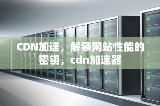 CDN加速，解锁网站性能的密钥，cdn加速器