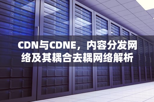 CDN与CDNE，内容分发网络及其耦合去耦网络解析