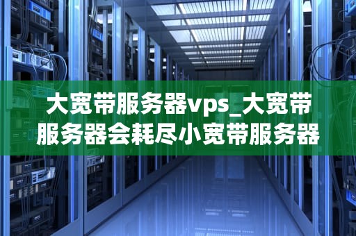 大宽带服务器vps_大宽带服务器会耗尽小宽带服务器的流量吗_大宽带服务器VPS的优势与应用