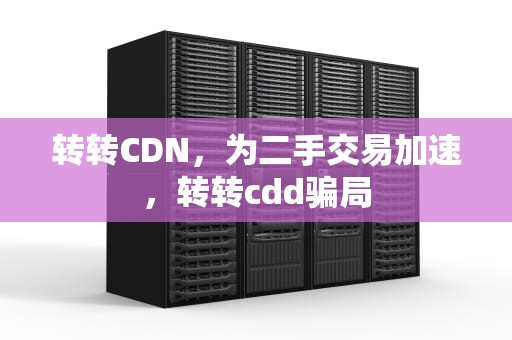 转转CDN，为二手交易加速，转转cdd骗局