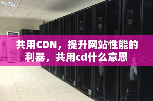 共用CDN，提升网站性能的利器，共用cd什么意思