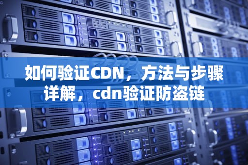 如何验证CDN，方法与步骤详解，cdn验证防盗链